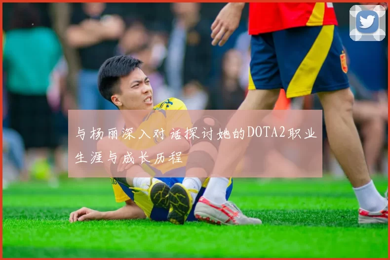 与杨丽深入对话探讨她的DOTA2职业生涯与成长历程