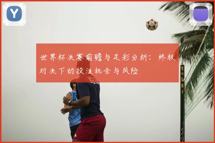 世界杯决赛前瞻与足彩分析：终极对决下的投注机会与风险