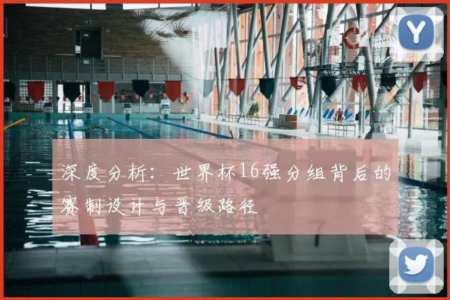 深度分析:世界杯16强分组背后的赛制设计与晋级路径