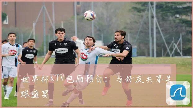 世界杯KTV包厢预订:与好友共享足球盛宴