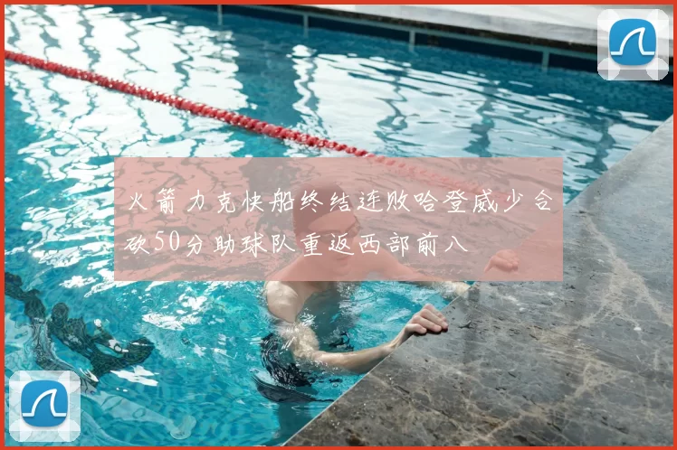 火箭力克快船终结连败哈登威少合砍50分助球队重返西部前八