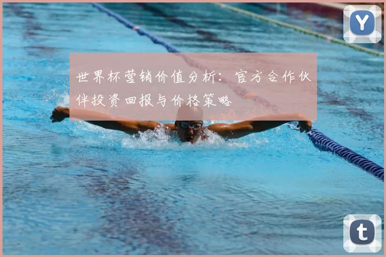 世界杯营销价值分析:官方合作伙伴投资回报与价格策略