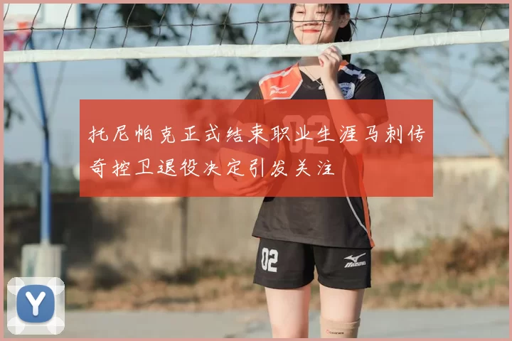 托尼帕克正式结束职业生涯马刺传奇控卫退役决定引发关注