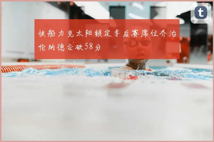 快船力克太阳锁定季后赛席位乔治伦纳德合砍58分