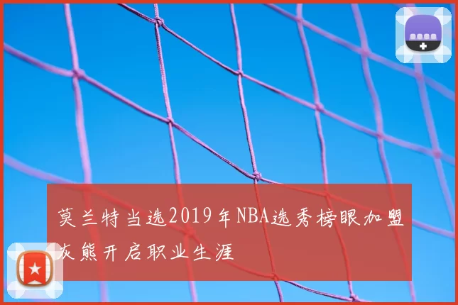 莫兰特当选2019年NBA选秀榜眼加盟灰熊开启职业生涯