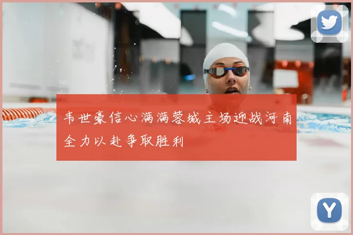 韦世豪信心满满蓉城主场迎战河南全力以赴争取胜利