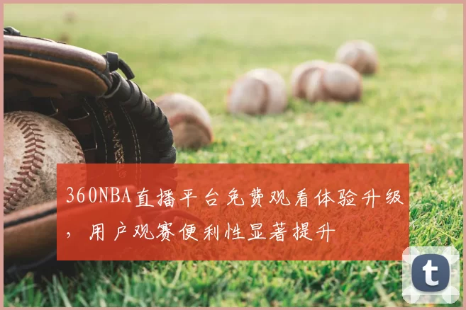 360NBA直播平台免费观看体验升级，用户观赛便利性显著提升