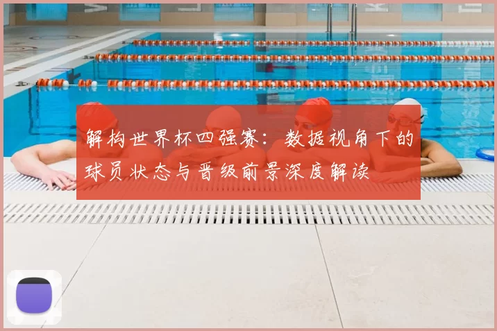 解构世界杯四强赛：数据视角下的球员状态与晋级前景深度解读