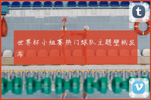 世界杯小组赛热门球队主题壁纸发布