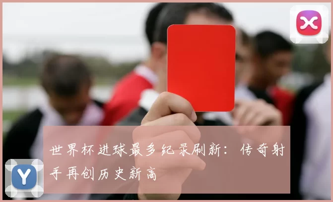 世界杯进球最多纪录刷新：传奇射手再创历史新高