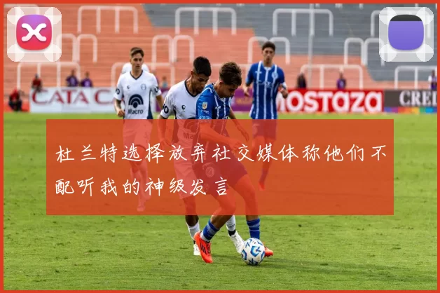 杜兰特选择放弃社交媒体称他们不配听我的神级发言