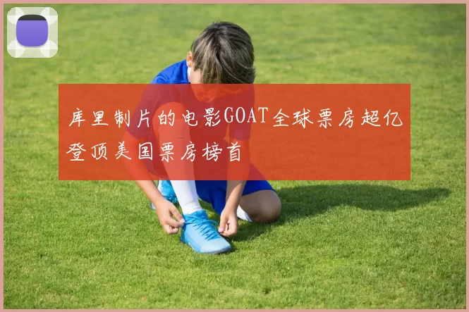 库里制片的电影GOAT全球票房超亿登顶美国票房榜首