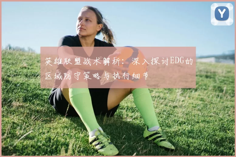 英雄联盟战术解析:深入探讨EDG的区域防守策略与执行细节