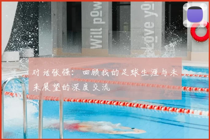对话张强：回顾我的足球生涯与未来展望的深度交流