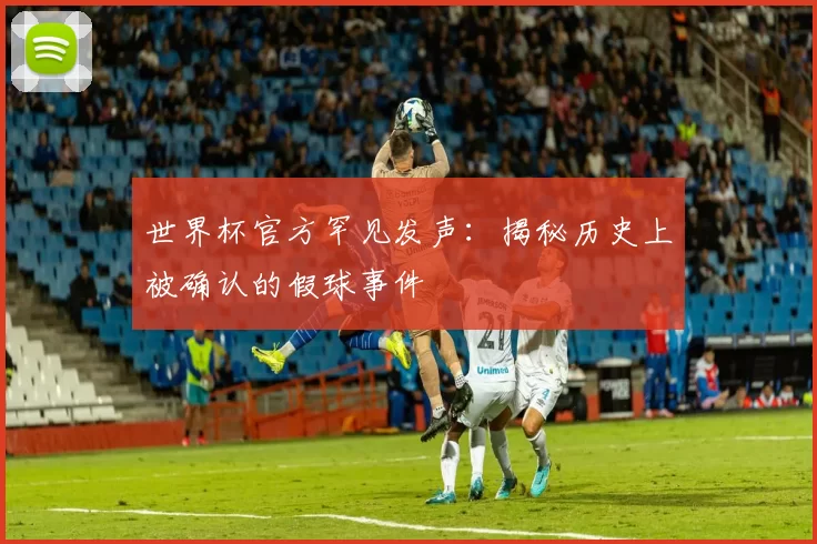 世界杯官方罕见发声:揭秘历史上被确认的假球事件