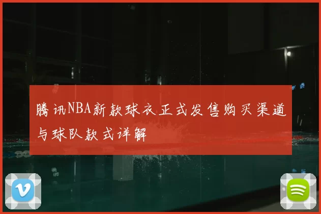 腾讯NBA新款球衣正式发售购买渠道与球队款式详解
