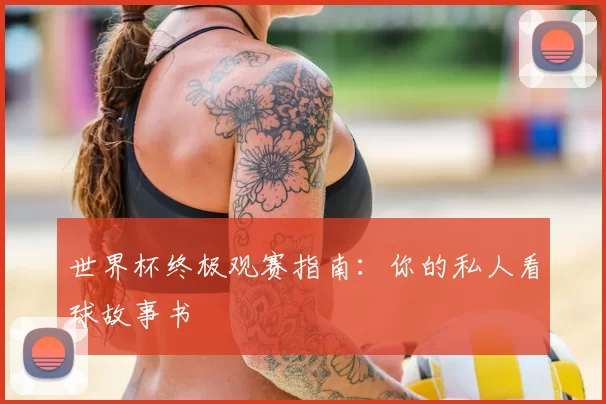 世界杯终极观赛指南：你的私人看球故事书