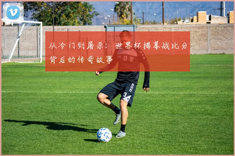 从冷门到屠杀：世界杯揭幕战比分背后的传奇故事