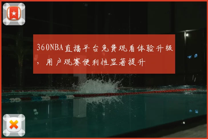 360NBA直播平台免费观看体验升级，用户观赛便利性显著提升