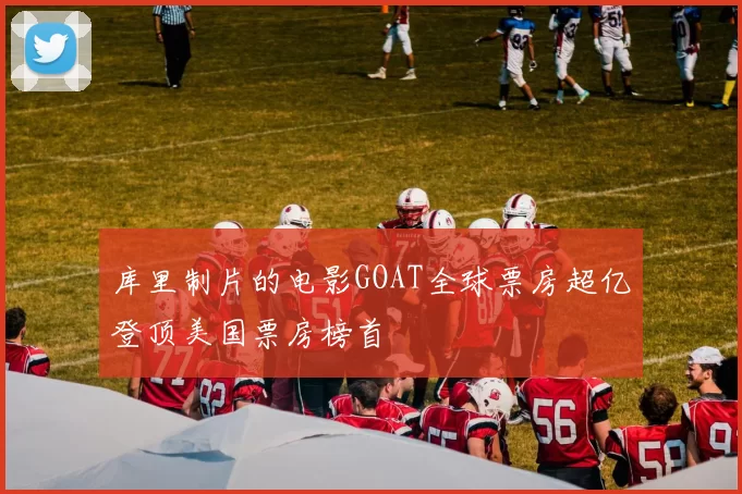 库里制片的电影GOAT全球票房超亿登顶美国票房榜首