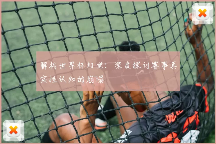 解构世界杯幻觉:深度探讨赛事真实性认知的崩塌