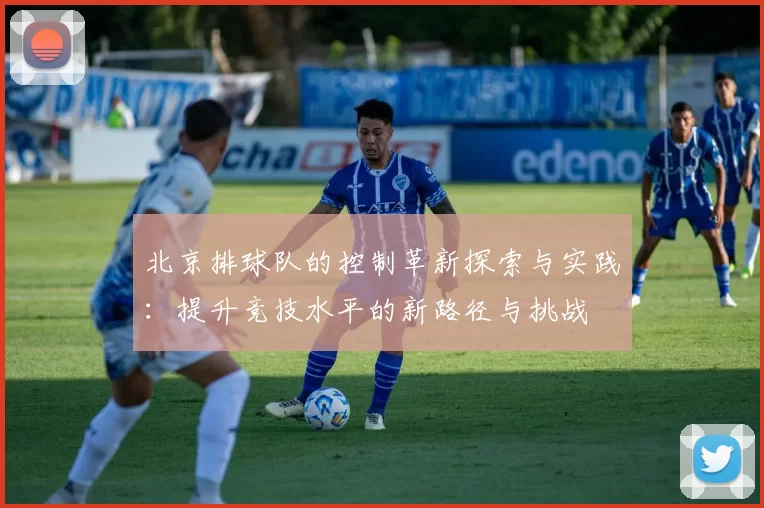 北京排球队的控制革新探索与实践:提升竞技水平的新路径与挑战