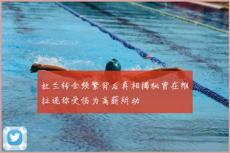 杜兰转会频繁背后真相揭秘曾在维拉谎称受伤为高薪所动