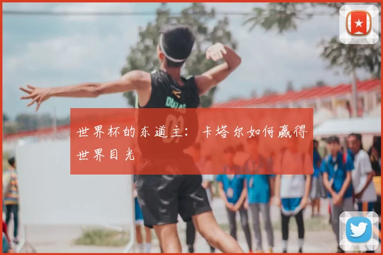 世界杯的东道主：卡塔尔如何赢得世界目光