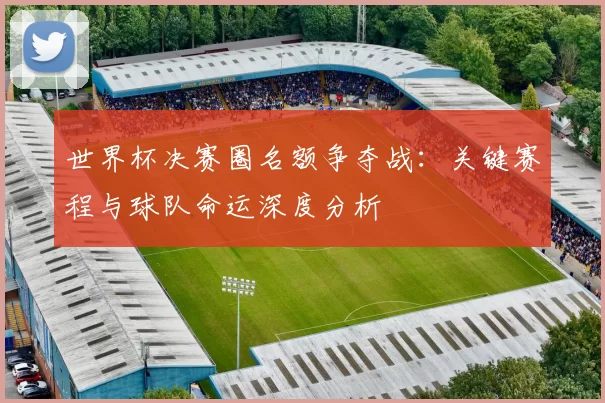 世界杯决赛圈名额争夺战:关键赛程与球队命运深度分析
