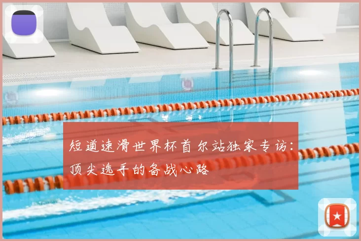 短道速滑世界杯首尔站独家专访:顶尖选手的备战心路