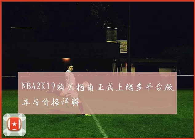 NBA2K19购买指南正式上线多平台版本与价格详解