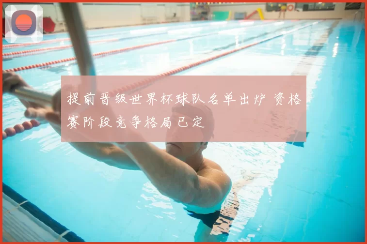 提前晋级世界杯球队名单出炉 资格赛阶段竞争格局已定
