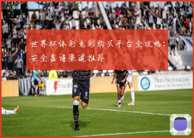 世界杯体彩竞彩购买平台全攻略：安全靠谱渠道推荐