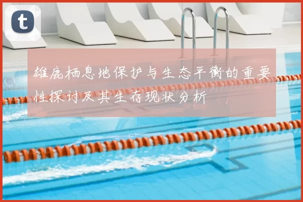 雄鹿栖息地保护与生态平衡的重要性探讨及其生存现状分析