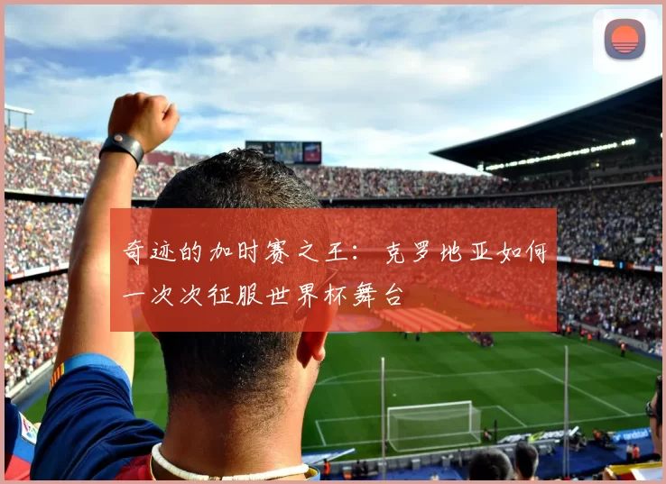 奇迹的加时赛之王：克罗地亚如何一次次征服世界杯舞台