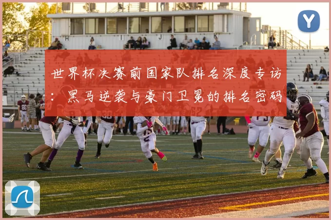 世界杯决赛前国家队排名深度专访：黑马逆袭与豪门卫冕的排名密码