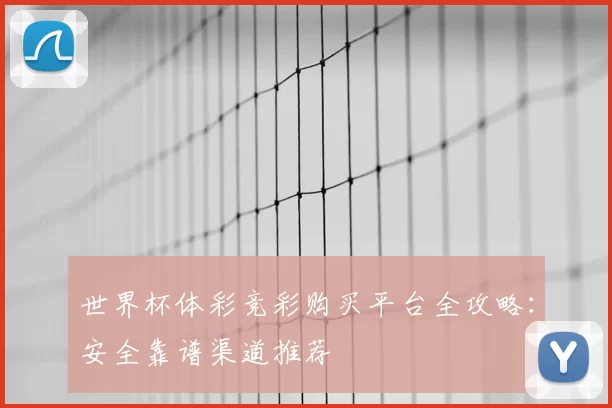 世界杯体彩竞彩购买平台全攻略：安全靠谱渠道推荐
