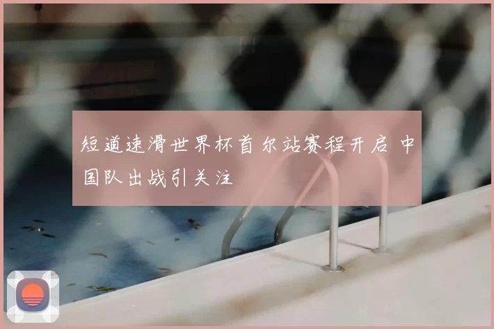 短道速滑世界杯首尔站赛程开启 中国队出战引关注