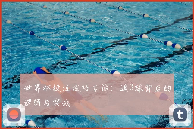 世界杯投注技巧专访:追3球背后的逻辑与实战