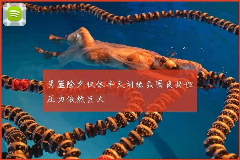 男篮除夕仅休半天训练氛围良好但压力依然巨大