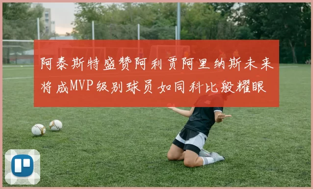 阿泰斯特盛赞阿利贾阿里纳斯未来将成MVP级别球员如同科比般耀眼