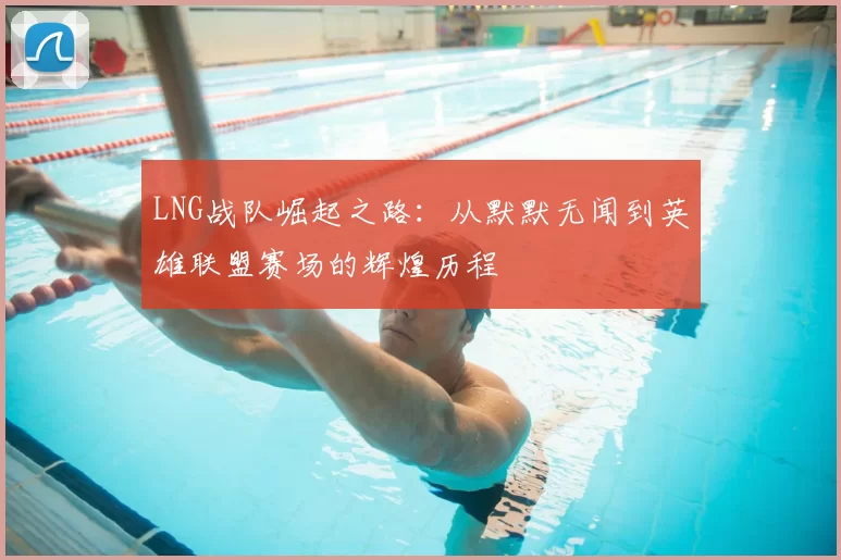 LNG战队崛起之路:从默默无闻到英雄联盟赛场的辉煌历程