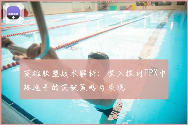 英雄联盟战术解析:深入探讨FPX中路选手的突破策略与表现