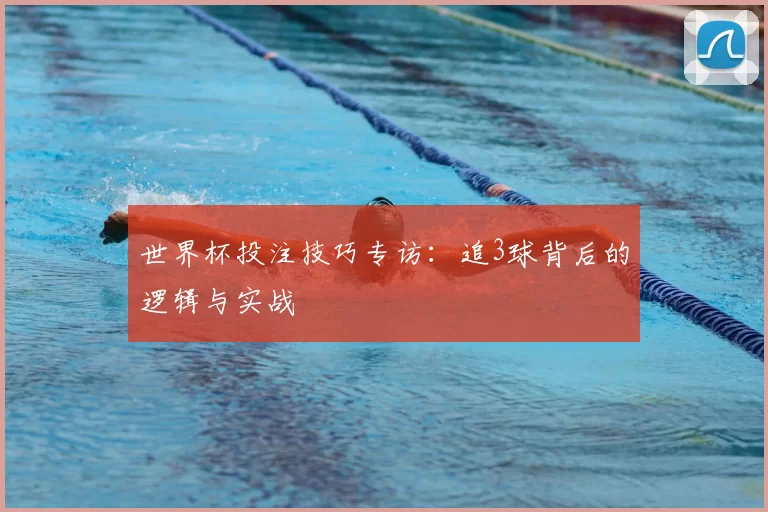 世界杯投注技巧专访:追3球背后的逻辑与实战