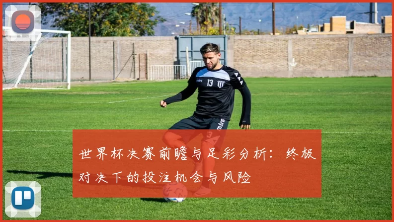 世界杯决赛前瞻与足彩分析:终极对决下的投注机会与风险