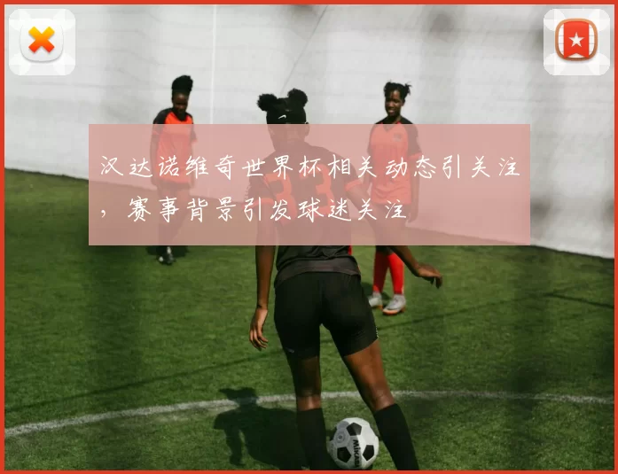 汉达诺维奇世界杯相关动态引关注,赛事背景引发球迷关注