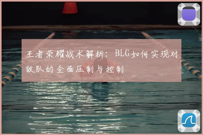 王者荣耀战术解析：BLG如何实现对敌队的全面压制与控制