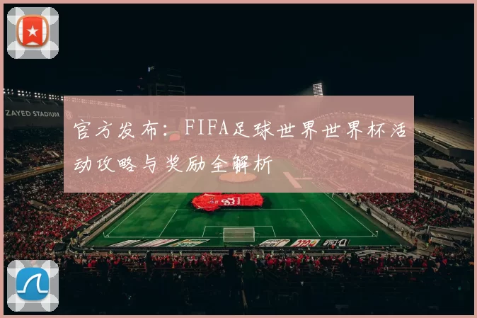官方发布:FIFA足球世界世界杯活动攻略与奖励全解析
