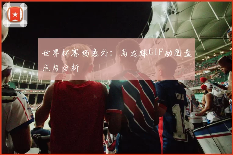 世界杯赛场意外：乌龙球GIF动图盘点与分析