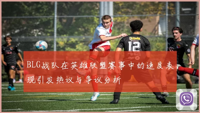 BLG战队在英雄联盟赛事中的速度表现引发热议与争议分析